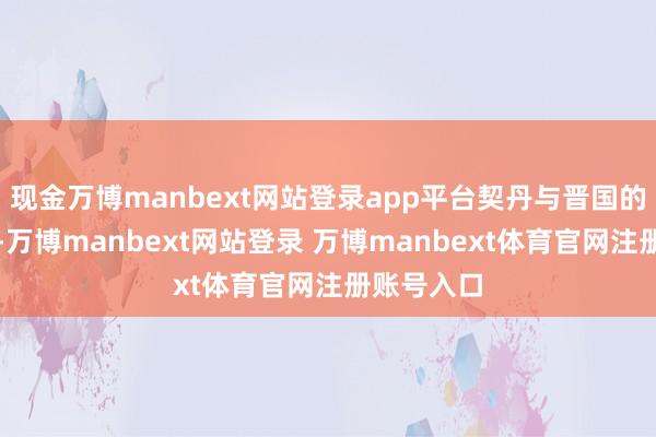现金万博manbext网站登录app平台契丹与晋国的干系闹翻-万博manbext网站登录 万博manbext体育官网注册账号入口