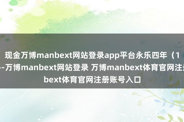 现金万博manbext网站登录app平台永乐四年（1406年）冬-万博manbext网站登录 万博manbext体育官网注册账号入口