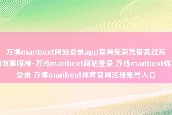 万博manbext网站登录app官网柴荣凭借其过东说念主的军事才能和政事眼神-万博manbext网站登录 万博manbext体育官网注册账号入口