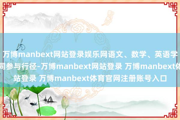 万博manbext网站登录娱乐网语文、数学、英语学科教研组长和教师共同参与行径-万博manbext网站登录 万博manbext体育官网注册账号入口