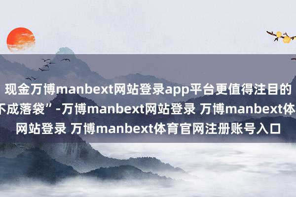 现金万博manbext网站登录app平台更值得注目的是&nbsp;“收成能不成落袋”-万博manbext网站登录 万博manbext体育官网注册账号入口