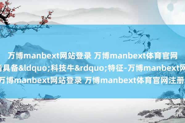万博manbext网站登录 万博manbext体育官网注册账号入口本轮行情具备“科技牛”特征-万博manbext网站登录 万博manbext体育官网注册账号入口