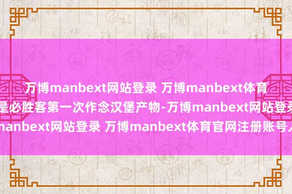 万博manbext网站登录 万博manbext体育官网注册账号入口这不是必胜客第一次作念汉堡产物-万博manbext网站登录 万博manbext体育官网注册账号入口