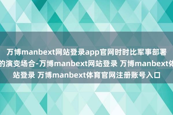 万博manbext网站登录app官网时时比军事部署更能提前映射出气象的演变场合-万博manbext网站登录 万博manbext体育官网注册账号入口