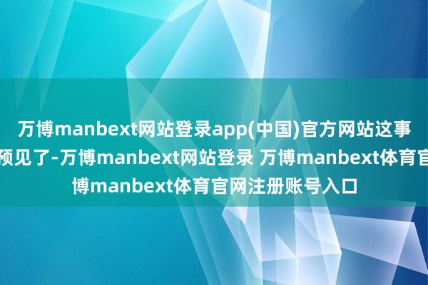 万博manbext网站登录app(中国)官方网站这事儿就变得止境有预见了-万博manbext网站登录 万博manbext体育官网注册账号入口