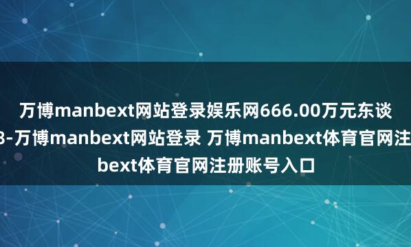 万博manbext网站登录娱乐网666.00万元东谈主民币到18-万博manbext网站登录 万博manbext体育官网注册账号入口
