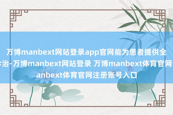 万博manbext网站登录app官网能为患者提供全面的查验和诊治-万博manbext网站登录 万博manbext体育官网注册账号入口