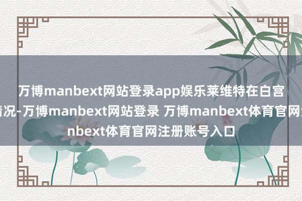 万博manbext网站登录app娱乐　　莱维特在白宫向记者通报情况-万博manbext网站登录 万博manbext体育官网注册账号入口