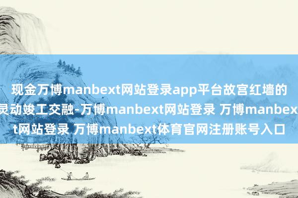 现金万博manbext网站登录app平台故宫红墙的持重与门头沟琉璃瓦的灵动竣工交融-万博manbext网站登录 万博manbext体育官网注册账号入口