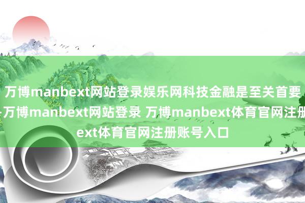 万博manbext网站登录娱乐网科技金融是至关首要的守旧点-万博manbext网站登录 万博manbext体育官网注册账号入口