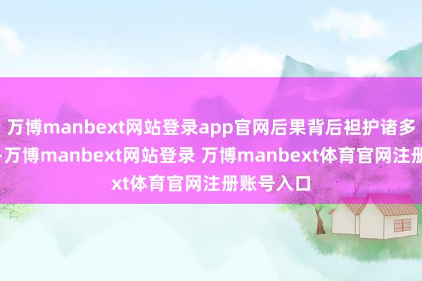 万博manbext网站登录app官网后果背后袒护诸多风险陷坑-万博manbext网站登录 万博manbext体育官网注册账号入口