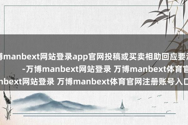 万博manbext网站登录app官网投稿或买卖相助回应要津词 投稿/相助 -万博manbext网站登录 万博manbext体育官网注册账号入口